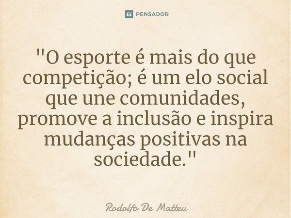 ⁠"O esporte é mais do que competição; é um elo social que une comunidades, promove a inclusão e inspira mudanças positivas na sociedade."... Frase de Rodolfo De Matteu.
