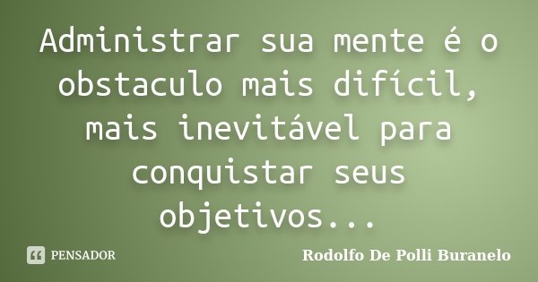 Administrar sua mente é o obstaculo mais difícil, mais inevitável para conquistar seus objetivos...... Frase de Rodolfo De Polli Buranelo.