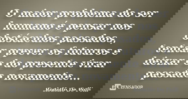 O maior problema do ser humano é pensar nos obstáculos passados, tentar prever os futuros e deixar o do presente virar passado novamente...... Frase de Rodolfo De Polli.
