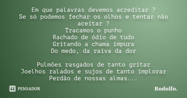 Em que palavras devemos acreditar ? Se só podemos fechar os olhos e tentar não aceitar ? Tracamos o punho Rachado de ódio de tudo Gritando a chama impura Do med... Frase de Rodolfo..