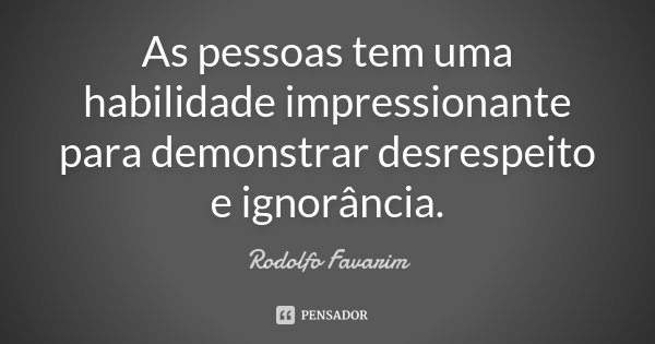 As pessoas tem uma habilidade impressionante para demonstrar desrespeito e ignorância.... Frase de Rodolfo Favarim.