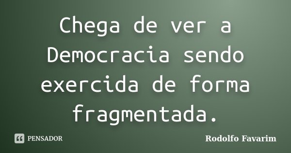 Chega de ver a Democracia sendo exercida de forma fragmentada.... Frase de Rodolfo Favarim.