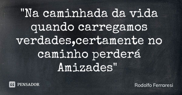 "Na caminhada da vida quando carregamos verdades,certamente no caminho perderá Amizades"... Frase de Rodolfo Ferraresi.