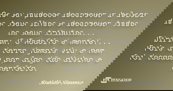 Se eu pudesse descrever a beleza dos teus olhos e descrever todos os seus tributos... Diriam: O Rodolfo é mente!... Pois a terra jamais viu e nem foi tocada por... Frase de Rodolfo Fonseca.
