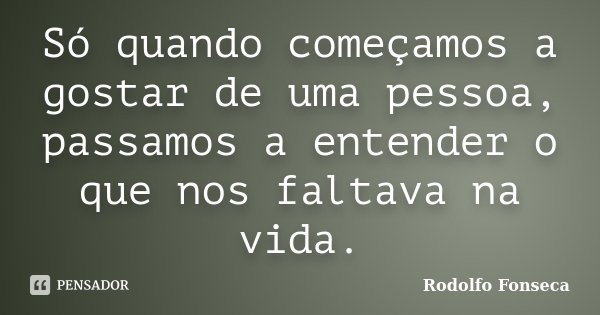 Só quando começamos a gostar de uma pessoa, passamos a entender o que nos faltava na vida.... Frase de Rodolfo Fonseca.