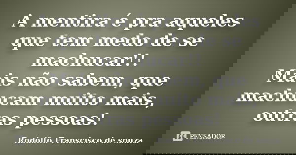 A mentira é pra aqueles que tem medo de se machucar!! Mais não sabem, que machucam muito mais, outras pessoas!... Frase de Rodolfo Franscisco de souza.