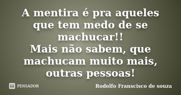 A mentira é pra aqueles que tem medo de se machucar!! Mais não sabem, que machucam muito mais, outras pessoas!... Frase de Rodolfo Franscisco de souza.