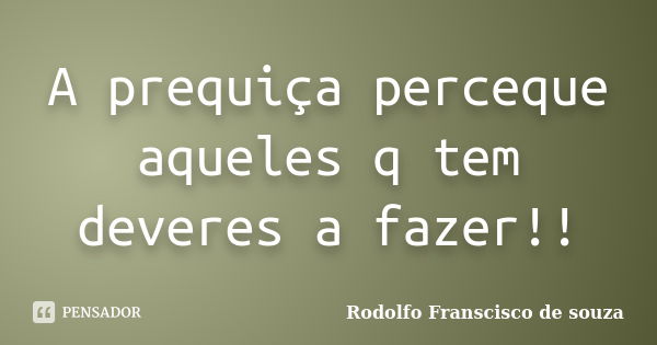 A prequiça perceque aqueles q tem deveres a fazer!!... Frase de Rodolfo Franscisco de souza.