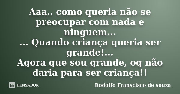 Aaa.. como queria não se preocupar com nada e ninguem... ... Quando criança queria ser grande!... Agora que sou grande, oq não daria para ser criança!!... Frase de Rodolfo Franscisco de souza.