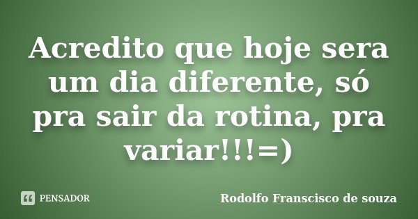 Acredito que hoje sera um dia diferente, só pra sair da rotina, pra variar!!!=)... Frase de Rodolfo Franscisco de souza.