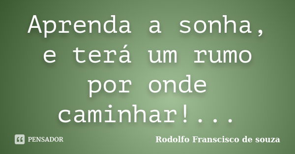 Aprenda a sonha, e terá um rumo por onde caminhar!...... Frase de Rodolfo Franscisco de souza.