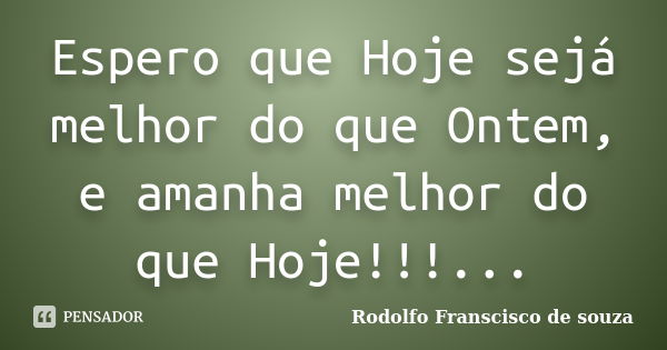 Espero que Hoje sejá melhor do que Ontem, e amanha melhor do que Hoje!!!...... Frase de Rodolfo Franscisco de souza.