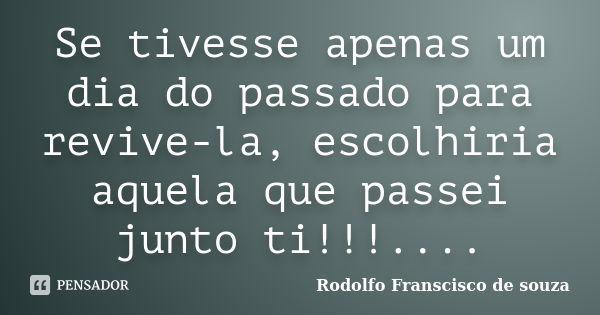 Se tivesse apenas um dia do passado para revive-la, escolhiria aquela que passei junto ti!!!....... Frase de Rodolfo Franscisco de souza.