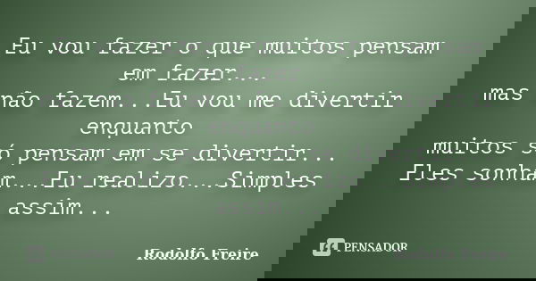 Eu vou fazer o que muitos pensam em fazer... mas não fazem...Eu vou me divertir enquanto muitos só pensam em se divertir... Eles sonham...Eu realizo...Simples a... Frase de Rodolfo Freire.