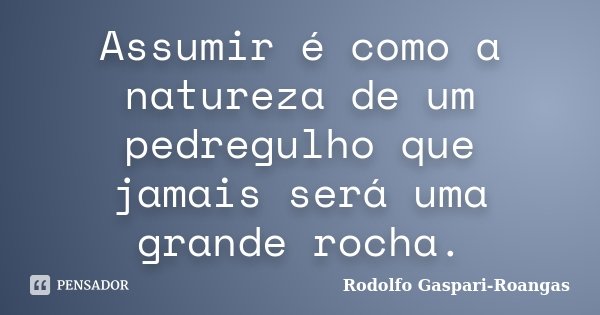 Assumir é como a natureza de um pedregulho que jamais será uma grande rocha.... Frase de Rodolfo Gaspari-Roangas.