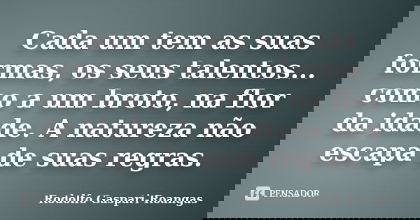 Cada um tem as suas formas, os seus talentos... como a um broto, na flor da idade. A natureza não escapa de suas regras.... Frase de Rodolfo Gaspari-Roangas.
