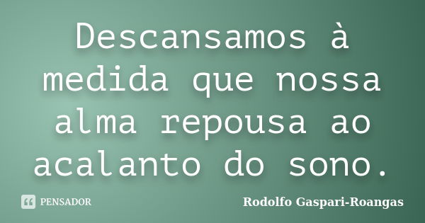 Descansamos à medida que nossa alma repousa ao acalanto do sono.... Frase de Rodolfo Gaspari-Roangas.