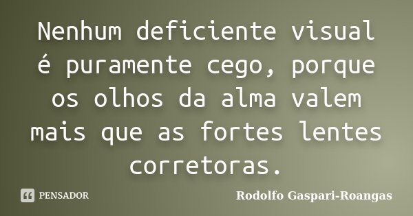 Nenhum deficiente visual é puramente cego, porque os olhos da alma valem mais que as fortes lentes corretoras.... Frase de Rodolfo Gaspari-Roangas.