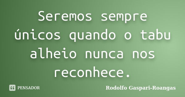 Seremos sempre únicos quando o tabu alheio nunca nos reconhece.... Frase de Rodolfo Gaspari-Roangas.