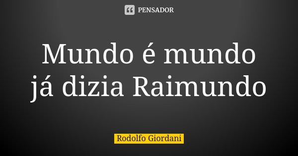 Mundo é mundo já dizia Raimundo... Frase de Rodolfo Giordani.