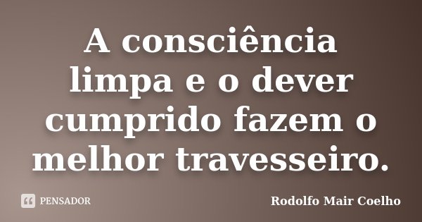 A consciência limpa e o dever cumprido fazem o melhor travesseiro.... Frase de Rodolfo Mair Coelho.