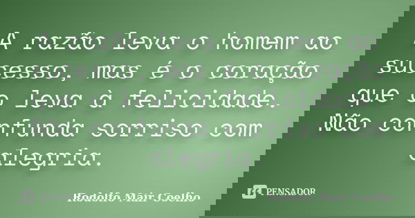 A razão leva o homem ao sucesso, mas é o coração que o leva à felicidade. Não confunda sorriso com alegria.... Frase de Rodolfo Mair Coelho.