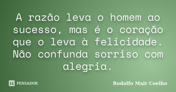 A razão leva o homem ao sucesso, mas é o coração que o leva à felicidade. Não confunda sorriso com alegria.... Frase de Rodolfo Mair Coelho.