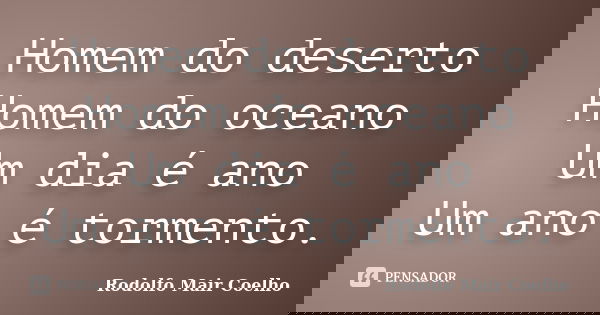 Homem do deserto Homem do oceano Um dia é ano Um ano é tormento.... Frase de Rodolfo Mair Coelho.