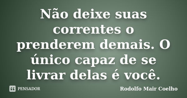 Não deixe suas correntes o prenderem demais. O único capaz de se livrar delas é você.... Frase de Rodolfo Mair Coelho.