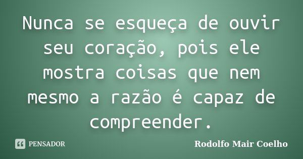 Nunca se esqueça de ouvir seu coração, pois ele mostra coisas que nem mesmo a razão é capaz de compreender.... Frase de Rodolfo Mair Coelho.