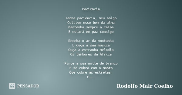 Paciência Tenha paciência, meu amigo Cultive esse bem da alma Mantenha sempre a calma E estará em paz consigo Receba o ar da montanha E ouça a sua música Ouça a... Frase de Rodolfo Mair Coelho.