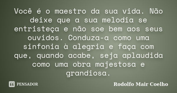 Você é o maestro da sua vida. Não deixe que a sua melodia se entristeça e não soe bem aos seus ouvidos. Conduza-a como uma sinfonia à alegria e faça com que, qu... Frase de Rodolfo Mair Coelho.