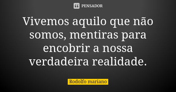 Vivemos aquilo que não somos, mentiras para encobrir a nossa verdadeira realidade.... Frase de Rodolfo mariano.