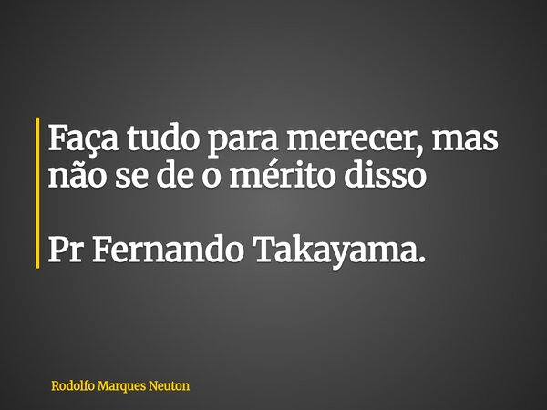 Faça tudo para merecer, mas não se de o mérito disso Pr Fernando Takayama.... Frase de Rodolfo Marques Neuton.