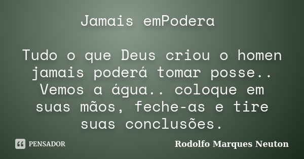 Jamais emPodera Tudo o que Deus criou o homen jamais poderá tomar posse.. Vemos a água.. coloque em suas mãos, feche-as e tire suas conclusões.... Frase de Rodolfo Marques Neuton.