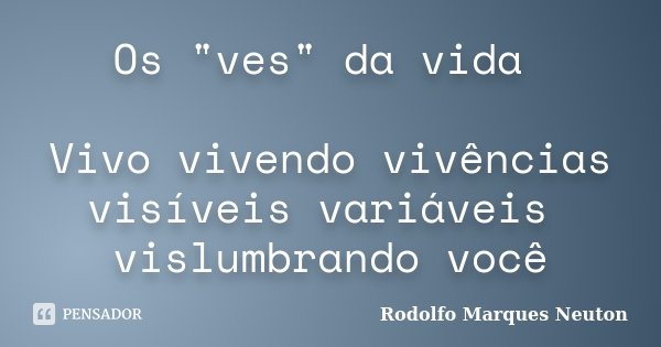 Os "ves" da vida Vivo vivendo vivências visíveis variáveis vislumbrando você... Frase de Rodolfo Marques Neuton.