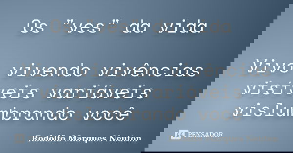 Os "ves" da vida Vivo vivendo vivências visíveis variáveis vislumbrando você... Frase de Rodolfo Marques Neuton.