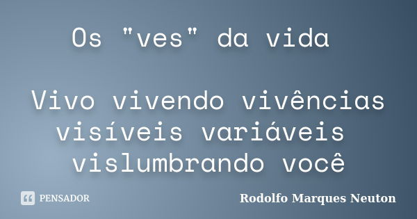 Os "ves" da vida Vivo vivendo vivências visíveis variáveis vislumbrando você... Frase de Rodolfo Marques Neuton.