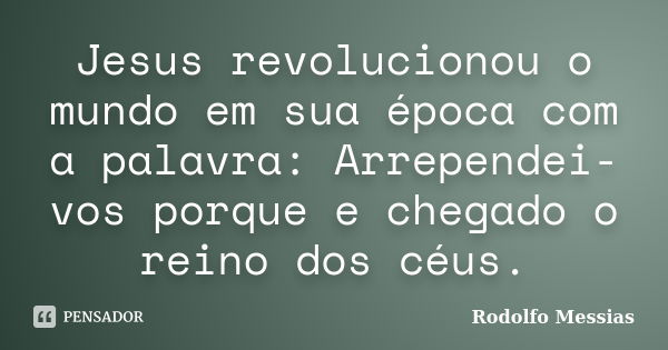 Jesus revolucionou o mundo em sua época com a palavra: Arrependei-vos porque e chegado o reino dos céus.... Frase de Rodolfo Messias.