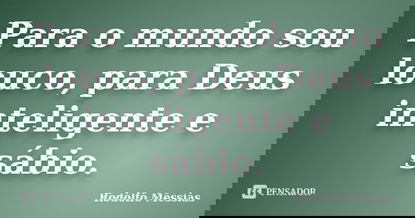 Para o mundo sou louco, para Deus inteligente e sábio.... Frase de Rodolfo Messias.