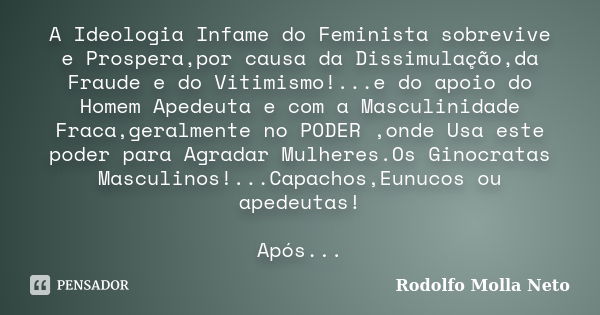 A Ideologia Infame do Feminista sobrevive e Prospera,por causa da Dissimulação,da Fraude e do Vitimismo!...e do apoio do Homem Apedeuta e com a Masculinidade Fr... Frase de Rodolfo Molla Neto.