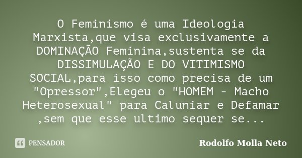 O Feminismo é uma Ideologia Marxista,que visa exclusivamente a DOMINAÇÃO Feminina,sustenta se da DISSIMULAÇÃO E DO VITIMISMO SOCIAL,para isso como precisa de um... Frase de Rodolfo Molla Neto.