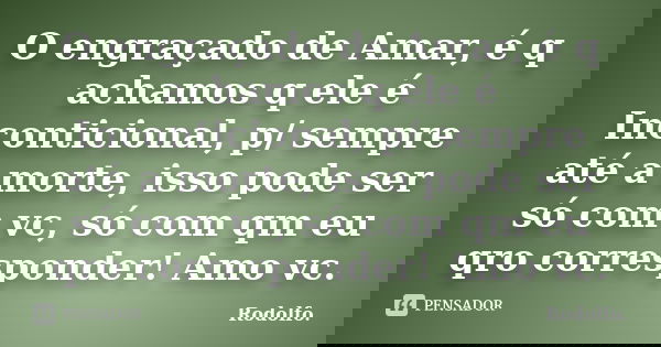 O engraçado de Amar, é q achamos q ele é Inconticional, p/ sempre até a morte, isso pode ser só com vc, só com qm eu qro corresponder! Amo vc.... Frase de Rodolfo.