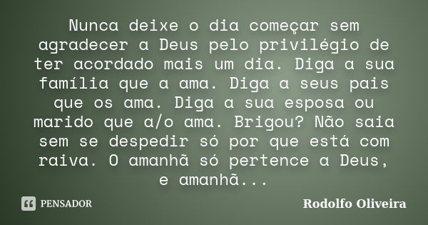 Nunca deixe o dia começar sem agradecer a Deus pelo privilégio de ter acordado mais um dia. Diga a sua família que a ama. Diga a seus pais que os ama. Diga a su... Frase de Rodolfo Oliveira.