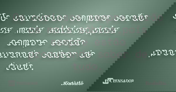 Os curiosos sempre serão os mais sábios,pois sempre estão procurando saber de tudo.... Frase de Rodolfo..