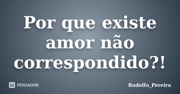 Por que existe amor não correspondido?!... Frase de Rodolfo_Pereira.