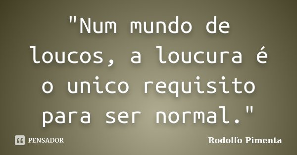 "Num mundo de loucos, a loucura é o unico requisito para ser normal."... Frase de Rodolfo Pimenta.