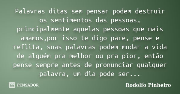 Palavras ditas sem pensar podem destruir os sentimentos das pessoas, principalmente aquelas pessoas que mais amamos,por isso te digo pare, pense e reflita, suas... Frase de Rodolfo Pinheiro.