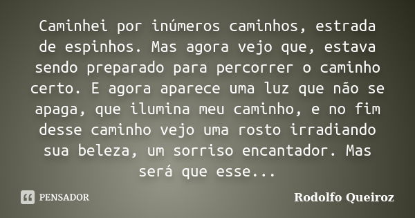 Caminhei por inúmeros caminhos, estrada de espinhos. Mas agora vejo que, estava sendo preparado para percorrer o caminho certo. E agora aparece uma luz que não ... Frase de Rodolfo Queiroz.