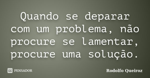 Quando se deparar com um problema, não procure se lamentar, procure uma solução.... Frase de Rodolfo Queiroz.